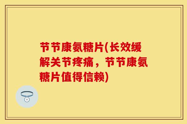 节节康氨糖片(长效缓解关节疼痛，节节康氨糖片值得信赖)