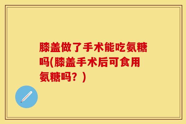 膝盖做了手术能吃氨糖吗(膝盖手术后可食用氨糖吗？)