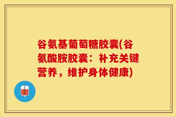 谷氨基葡萄糖胶囊(谷氨酸胺胶囊：补充关键营养，维护身体健康)
