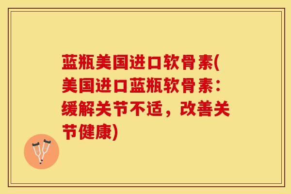 蓝瓶美国进口软骨素(美国进口蓝瓶软骨素：缓解关节不适，改善关节健康)