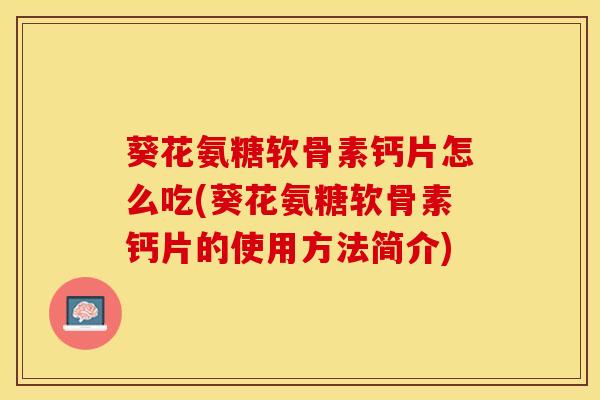 葵花氨糖软骨素钙片怎么吃(葵花氨糖软骨素钙片的使用方法简介)