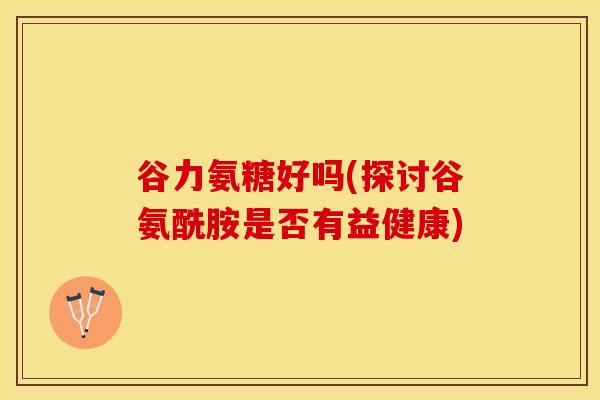 谷力氨糖好吗(探讨谷氨酰胺是否有益健康)