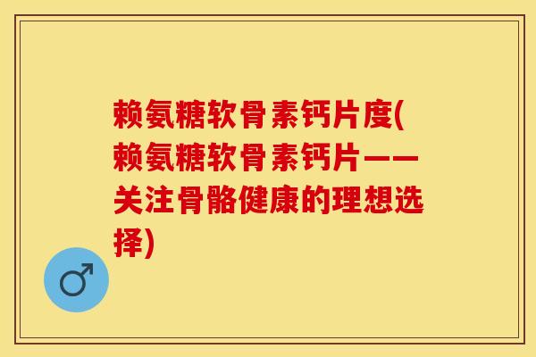 赖氨糖软骨素钙片度(赖氨糖软骨素钙片——关注骨骼健康的理想选择)