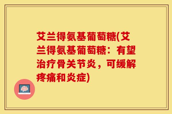 艾兰得氨基葡萄糖(艾兰得氨基葡萄糖：有望治疗骨关节炎，可缓解疼痛和炎症)