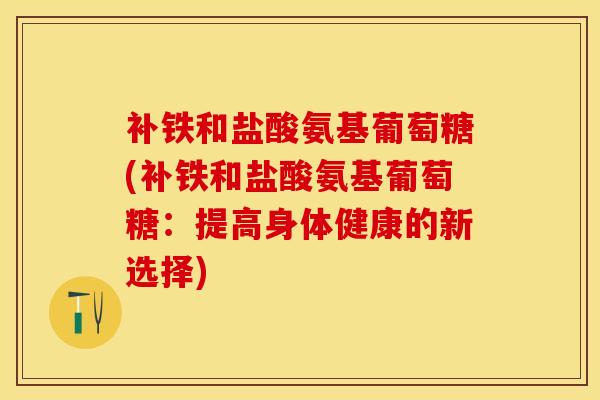 补铁和盐酸氨基葡萄糖(补铁和盐酸氨基葡萄糖：提高身体健康的新选择)