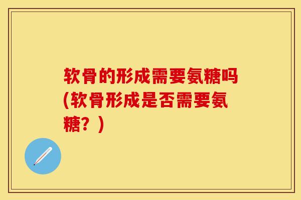 软骨的形成需要氨糖吗(软骨形成是否需要氨糖？)