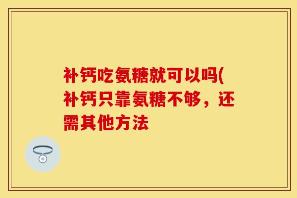 补钙吃氨糖就可以吗(补钙只靠氨糖不够，还需其他方法