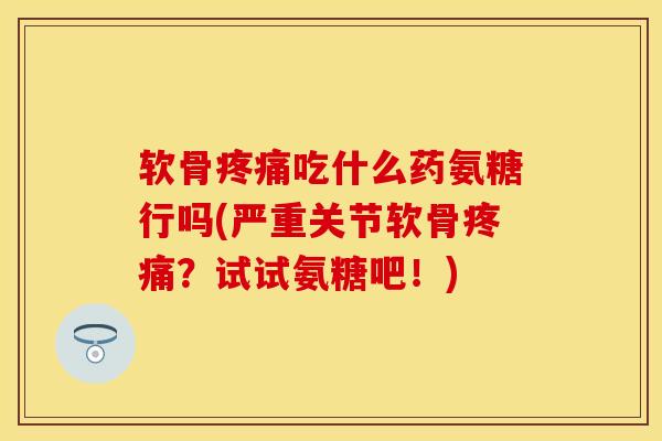 软骨疼痛吃什么药氨糖行吗(严重关节软骨疼痛？试试氨糖吧！)