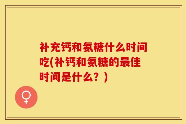 补充钙和氨糖什么时间吃(补钙和氨糖的最佳时间是什么？)