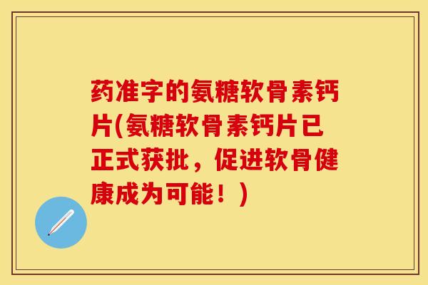 药准字的氨糖软骨素钙片(氨糖软骨素钙片已正式获批，促进软骨健康成为可能！)