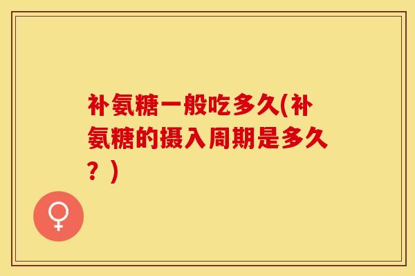 补氨糖一般吃多久(补氨糖的摄入周期是多久？)