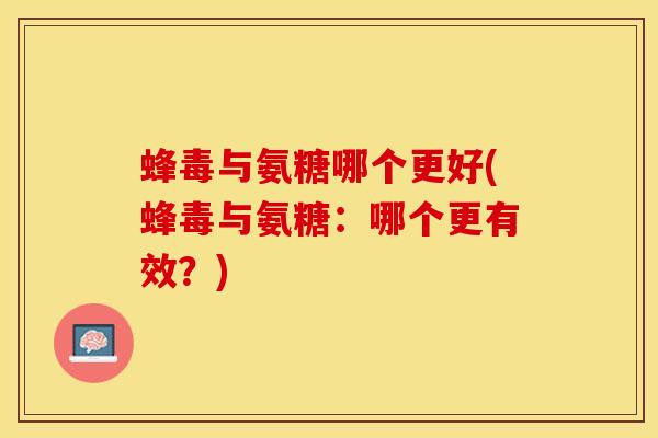 蜂毒与氨糖哪个更好(蜂毒与氨糖：哪个更有效？)