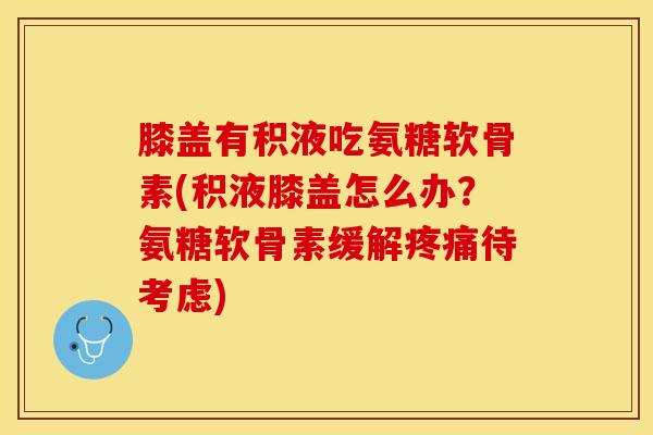 膝盖有积液吃氨糖软骨素(积液膝盖怎么办？氨糖软骨素缓解疼痛待考虑)