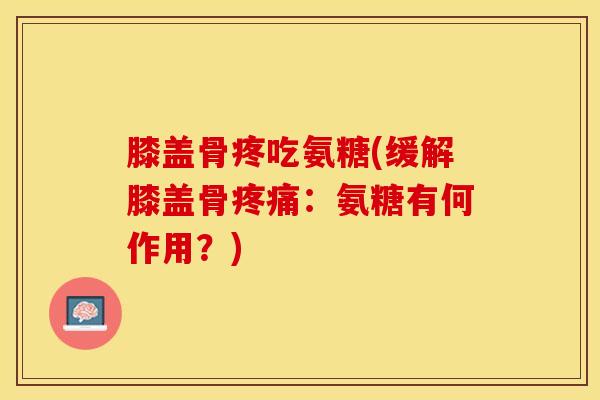 膝盖骨疼吃氨糖(缓解膝盖骨疼痛：氨糖有何作用？)