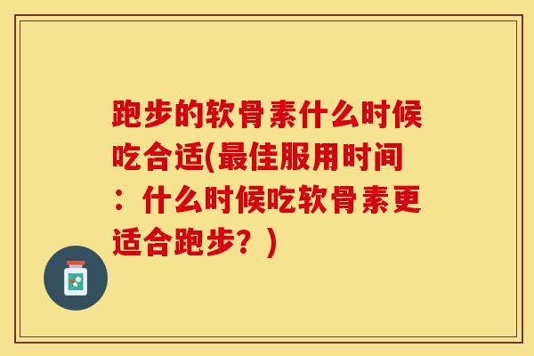 跑步的软骨素什么时候吃合适(最佳服用时间：什么时候吃软骨素更适合跑步？)