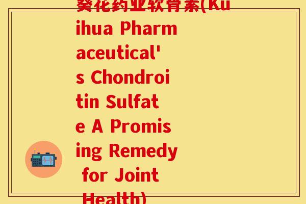 葵花药业软骨素(Kuihua Pharmaceutical's Chondroitin Sulfate A Promising Remedy for Joint Health)
