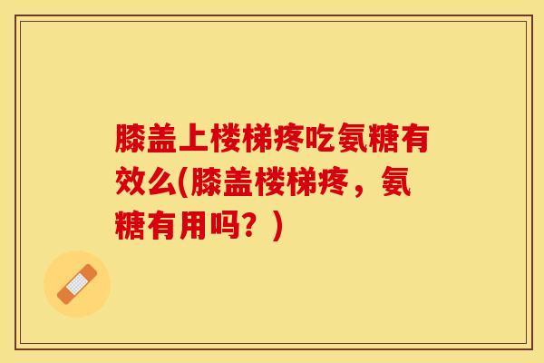 膝盖上楼梯疼吃氨糖有效么(膝盖楼梯疼，氨糖有用吗？)