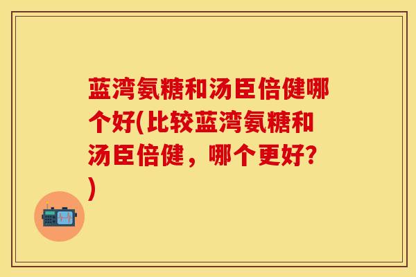 蓝湾氨糖和汤臣倍健哪个好(比较蓝湾氨糖和汤臣倍健，哪个更好？)