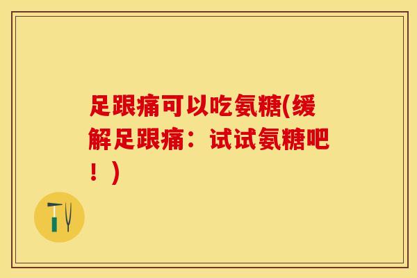 足跟痛可以吃氨糖(缓解足跟痛：试试氨糖吧！)