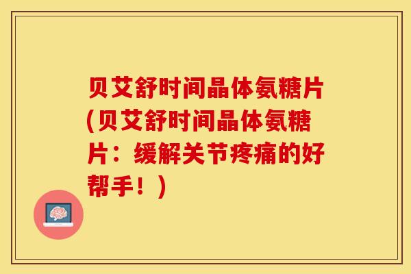 贝艾舒时间晶体氨糖片(贝艾舒时间晶体氨糖片：缓解关节疼痛的好帮手！)