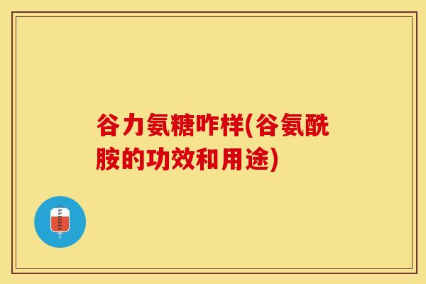 谷力氨糖咋样(谷氨酰胺的功效和用途)-第1张图片-关节保镖