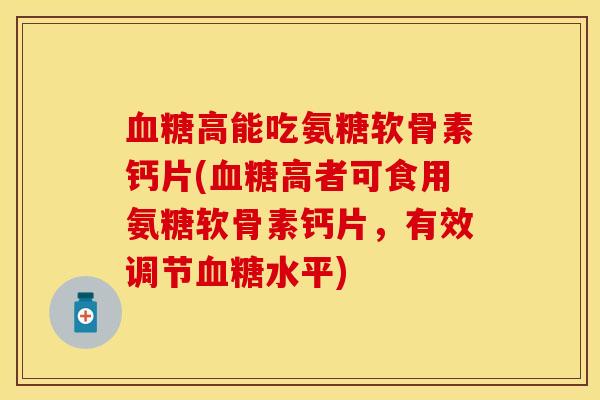血糖高能吃氨糖软骨素钙片(血糖高者可食用氨糖软骨素钙片，有效调节血糖水平)