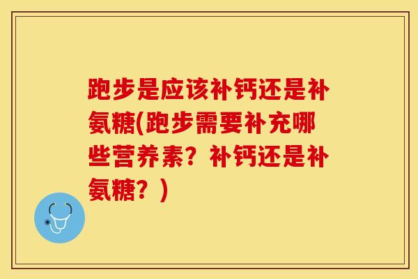 跑步是应该补钙还是补氨糖(跑步需要补充哪些营养素？补钙还是补氨糖？)