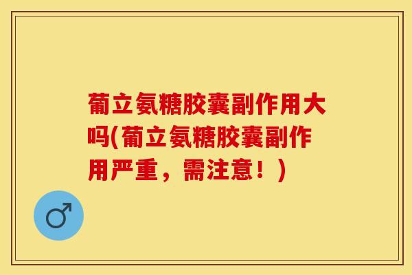 葡立氨糖胶囊副作用大吗(葡立氨糖胶囊副作用严重，需注意！)-第1张图片-关节保镖
