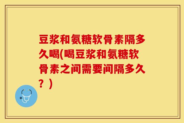 豆浆和氨糖软骨素隔多久喝(喝豆浆和氨糖软骨素之间需要间隔多久？)