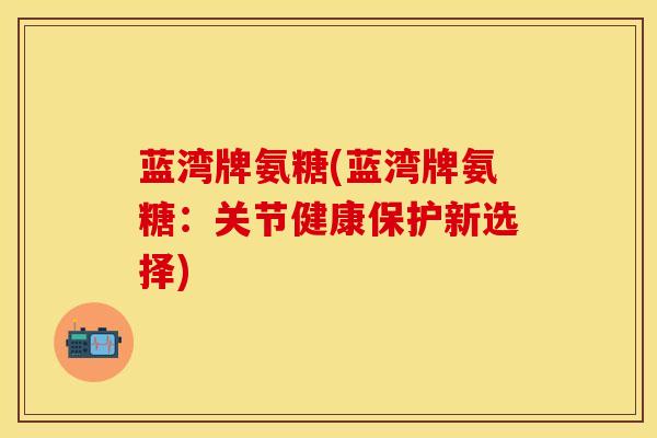 蓝湾牌氨糖(蓝湾牌氨糖：关节健康保护新选择)