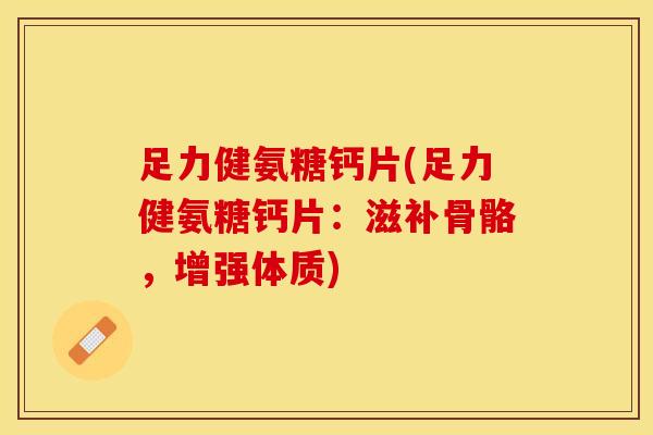 足力健氨糖钙片(足力健氨糖钙片：滋补骨骼，增强体质)