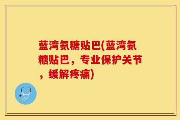 蓝湾氨糖贴巴(蓝湾氨糖贴巴，专业保护关节，缓解疼痛)