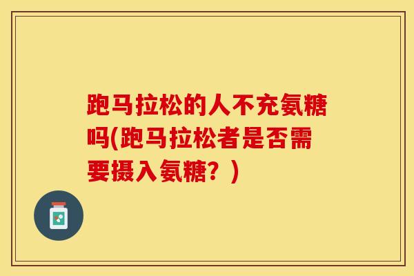 跑马拉松的人不充氨糖吗(跑马拉松者是否需要摄入氨糖？)