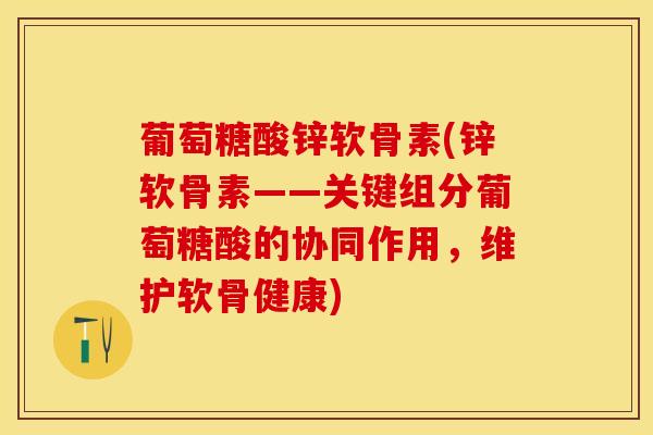 葡萄糖酸锌软骨素(锌软骨素——关键组分葡萄糖酸的协同作用，维护软骨健康)
