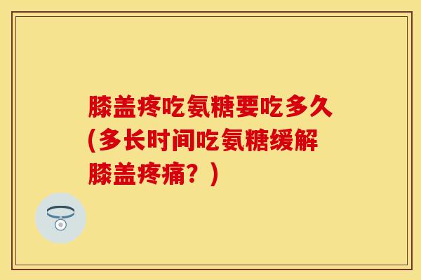 膝盖疼吃氨糖要吃多久(多长时间吃氨糖缓解膝盖疼痛？)