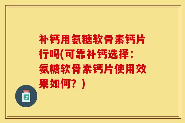 补钙用氨糖软骨素钙片行吗(可靠补钙选择：氨糖软骨素钙片使用效果如何？)