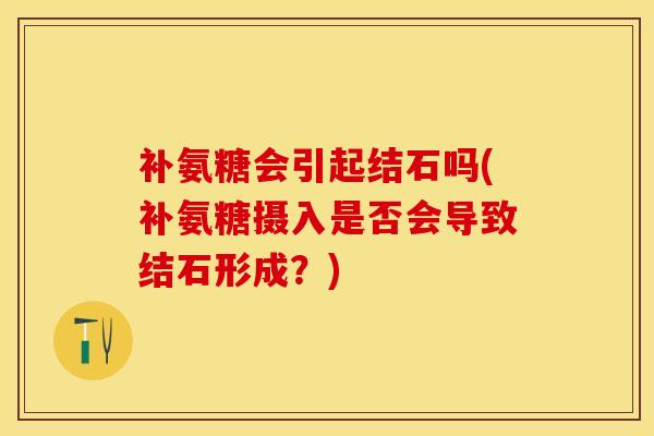 补氨糖会引起结石吗(补氨糖摄入是否会导致结石形成？)