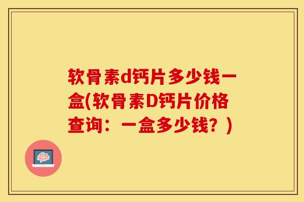 软骨素d钙片多少钱一盒(软骨素D钙片价格查询：一盒多少钱？)