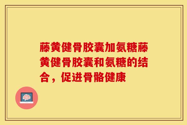 藤黄健骨胶囊加氨糖藤黄健骨胶囊和氨糖的结合，促进骨骼健康