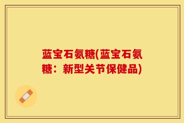 蓝宝石氨糖(蓝宝石氨糖：新型关节保健品)