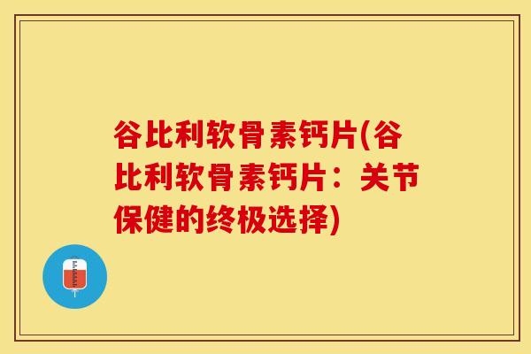 谷比利软骨素钙片(谷比利软骨素钙片：关节保健的终极选择)-第1张图片-关节保镖