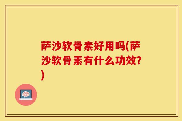 萨沙软骨素好用吗(萨沙软骨素有什么功效？)
