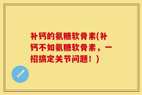 补钙的氨糖软骨素(补钙不如氨糖软骨素，一招搞定关节问题！)