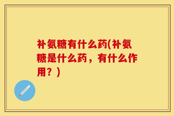 补氨糖有什么药(补氨糖是什么药，有什么作用？)-第1张图片-关节保镖
