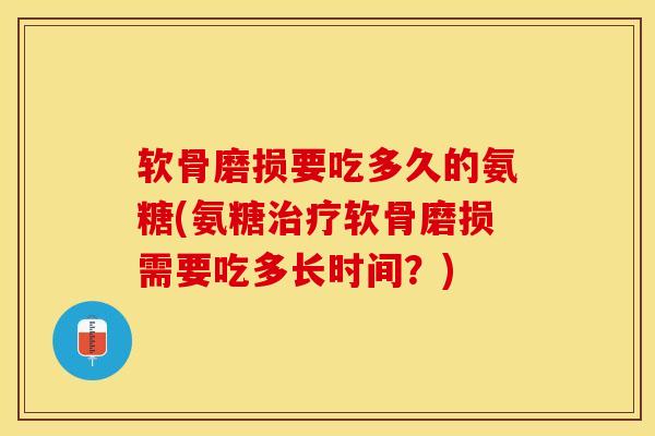软骨磨损要吃多久的氨糖(氨糖治疗软骨磨损需要吃多长时间？)