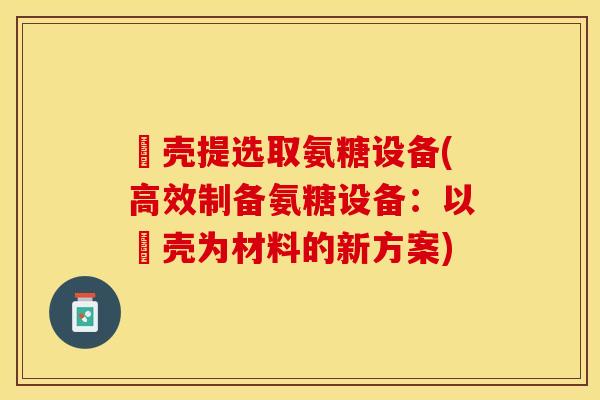蠏壳提选取氨糖设备(高效制备氨糖设备：以蠏壳为材料的新方案)