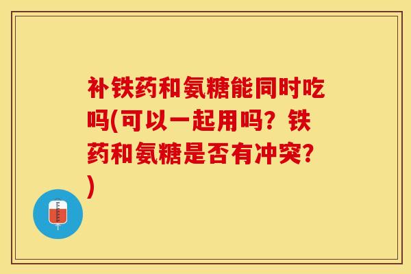 补铁药和氨糖能同时吃吗(可以一起用吗？铁药和氨糖是否有冲突？)
