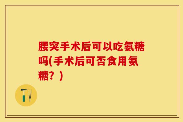 腰突手术后可以吃氨糖吗(手术后可否食用氨糖？)