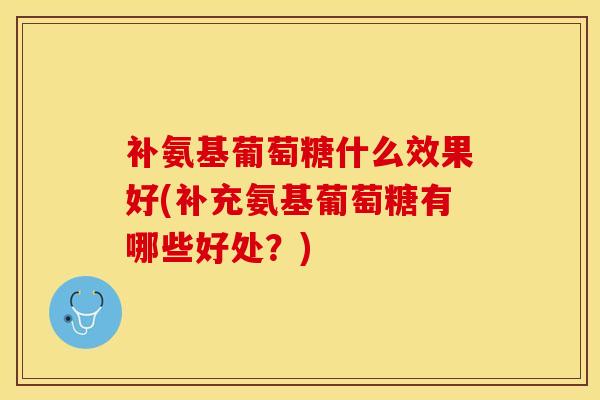 补氨基葡萄糖什么效果好(补充氨基葡萄糖有哪些好处？)