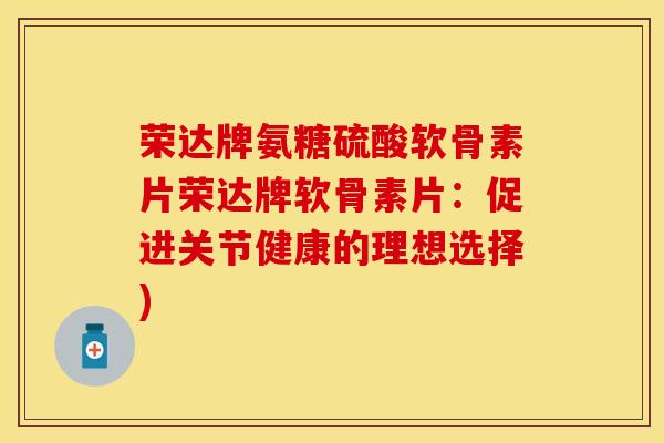 荣达牌氨糖硫酸软骨素片荣达牌软骨素片：促进关节健康的理想选择)-第1张图片-关节保镖